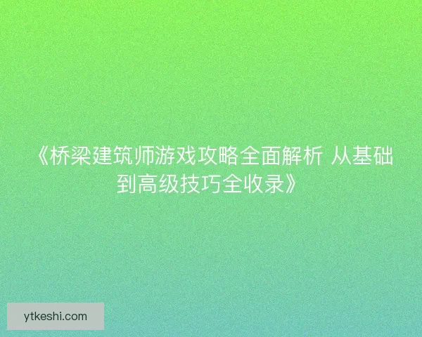 《桥梁建筑师游戏攻略全面解析 从基础到高级技巧全收录》