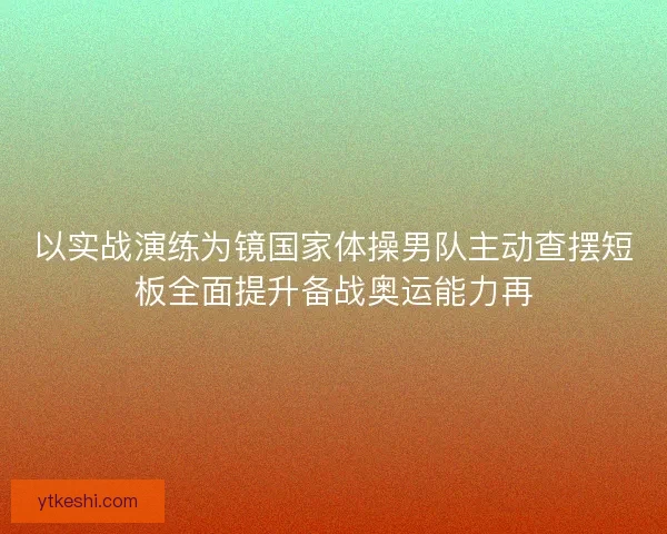 以实战演练为镜国家体操男队主动查摆短板全面提升备战奥运能力再