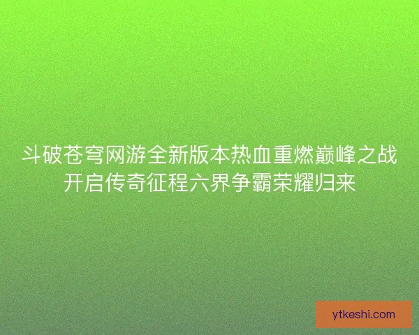 斗破苍穹网游全新版本热血重燃巅峰之战开启传奇征程六界争霸荣耀归来
