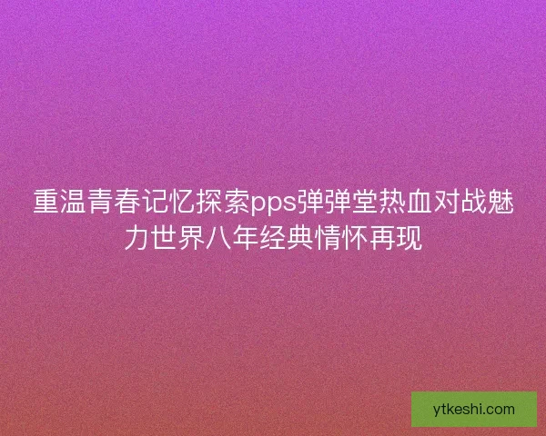 重温青春记忆探索pps弹弹堂热血对战魅力世界八年经典情怀再现