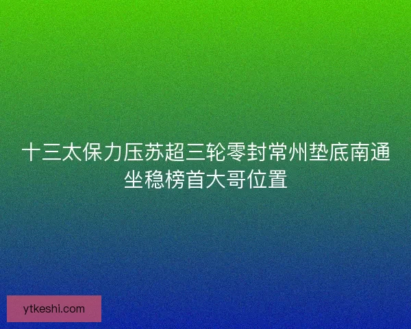 十三太保力压苏超三轮零封常州垫底南通坐稳榜首大哥位置