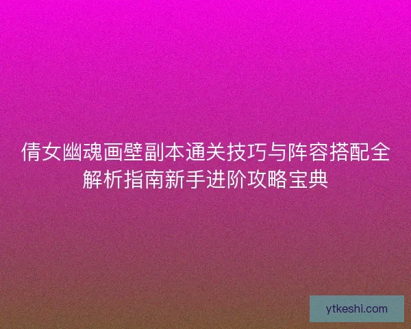 倩女幽魂画壁副本通关技巧与阵容搭配全解析指南新手进阶攻略宝典
