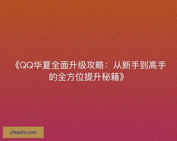 《QQ华夏全面升级攻略：从新手到高手的全方位提升秘籍》