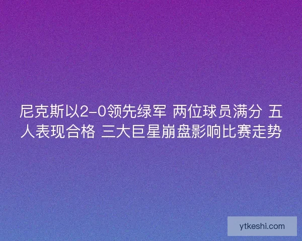 尼克斯以2-0领先绿军 两位球员满分 五人表现合格 三大巨星崩盘影响比赛走势