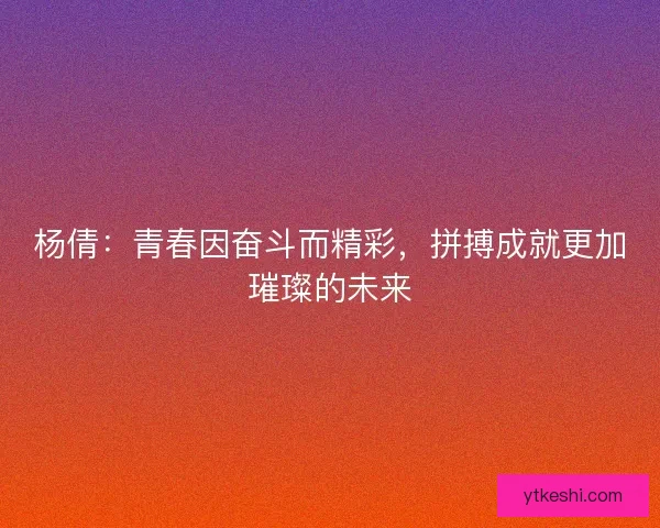 杨倩：青春因奋斗而精彩，拼搏成就更加璀璨的未来