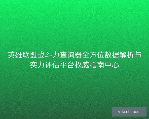 英雄联盟战斗力查询器全方位数据解析与实力评估平台权威指南中心