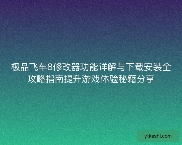 极品飞车8修改器功能详解与下载安装全攻略指南提升游戏体验秘籍分享