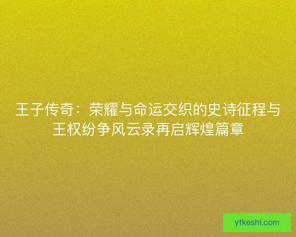王子传奇：荣耀与命运交织的史诗征程与王权纷争风云录再启辉煌篇章