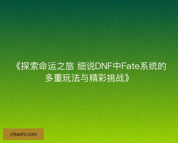 《探索命运之旅 细说DNF中Fate系统的多重玩法与精彩挑战》