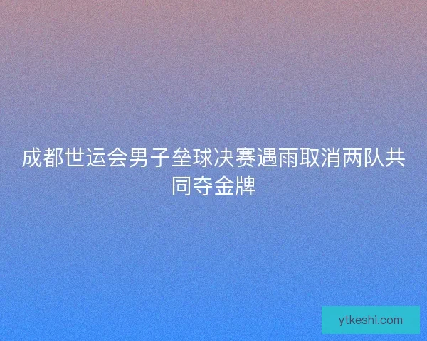 成都世运会男子垒球决赛遇雨取消两队共同夺金牌