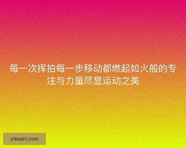 每一次挥拍每一步移动都燃起如火般的专注与力量尽显运动之美