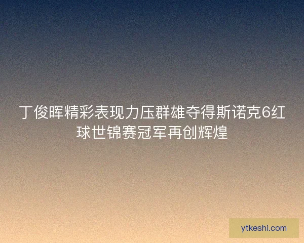 丁俊晖精彩表现力压群雄夺得斯诺克6红球世锦赛冠军再创辉煌